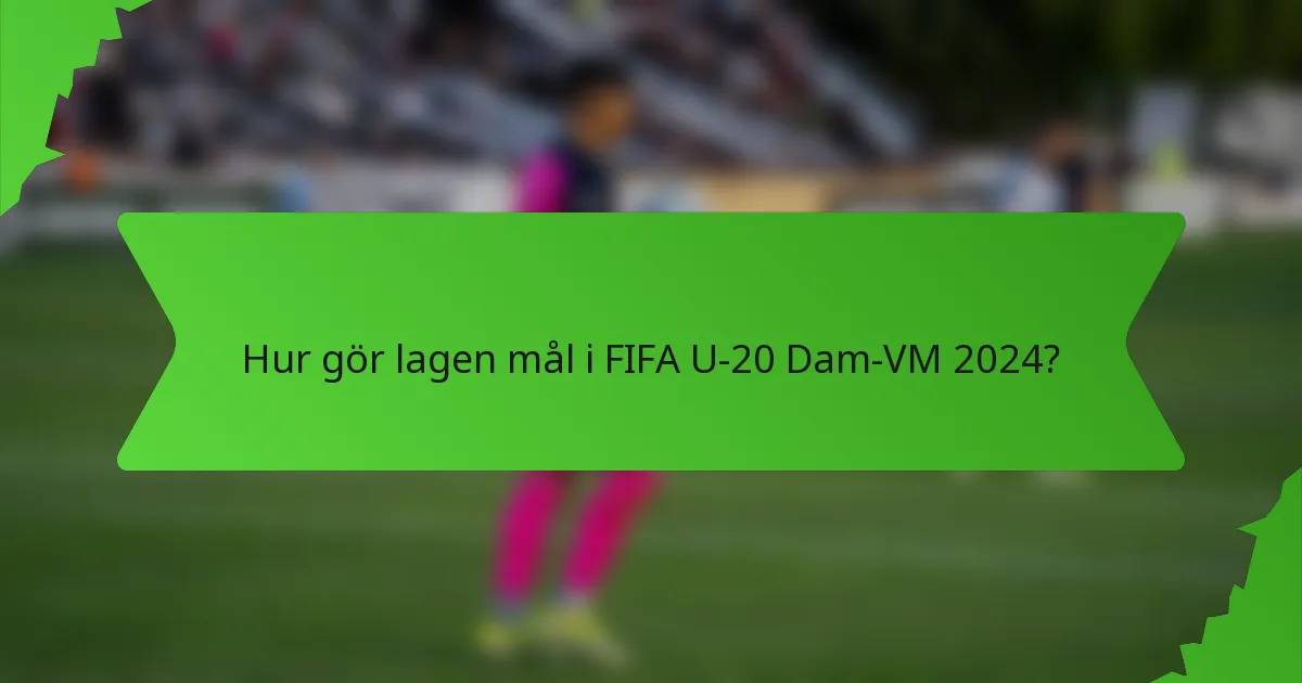 Hur gör lagen mål i FIFA U-20 Dam-VM 2024?