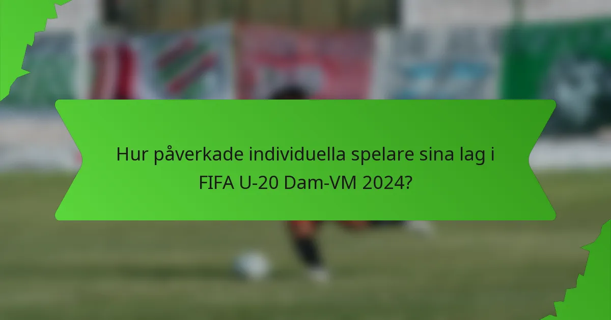 Hur påverkade individuella spelare sina lag i FIFA U-20 Dam-VM 2024?
