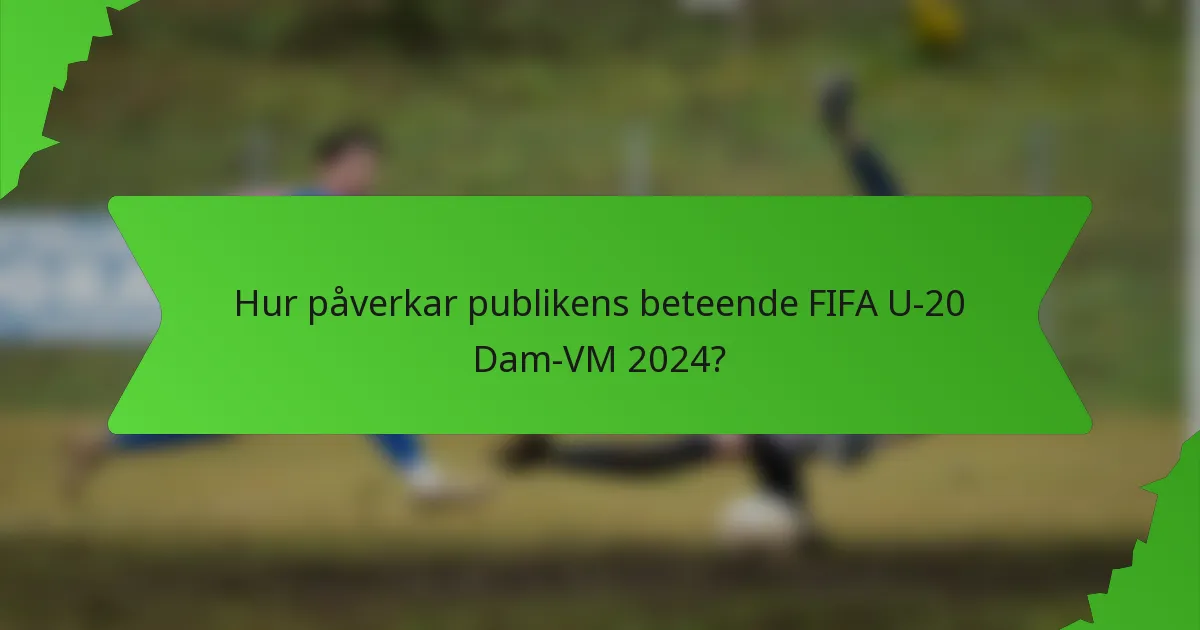 Hur påverkar publikens beteende FIFA U-20 Dam-VM 2024?