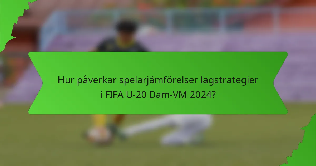 Hur påverkar spelarjämförelser lagstrategier i FIFA U-20 Dam-VM 2024?