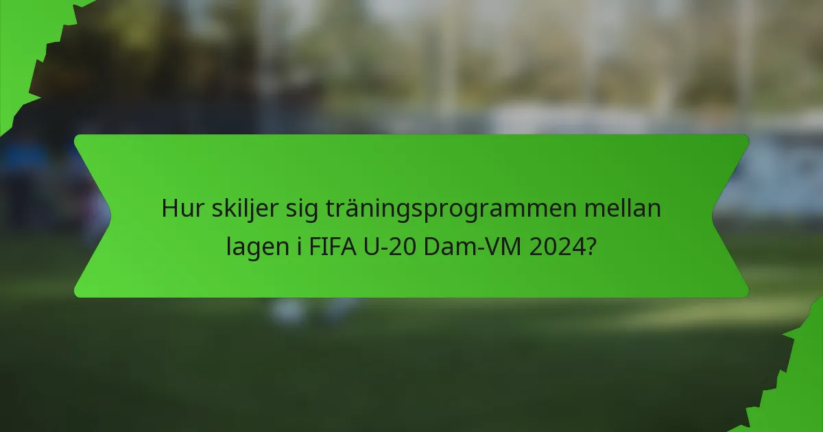 Hur skiljer sig träningsprogrammen mellan lagen i FIFA U-20 Dam-VM 2024?
