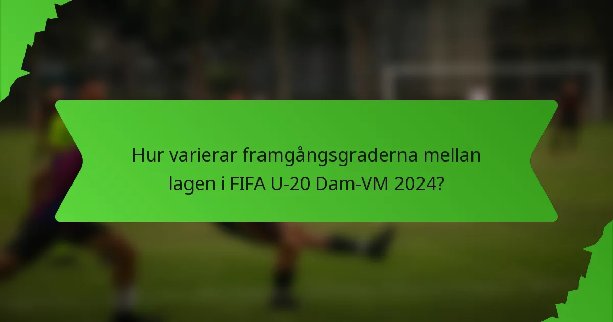 Hur varierar framgångsgraderna mellan lagen i FIFA U-20 Dam-VM 2024?