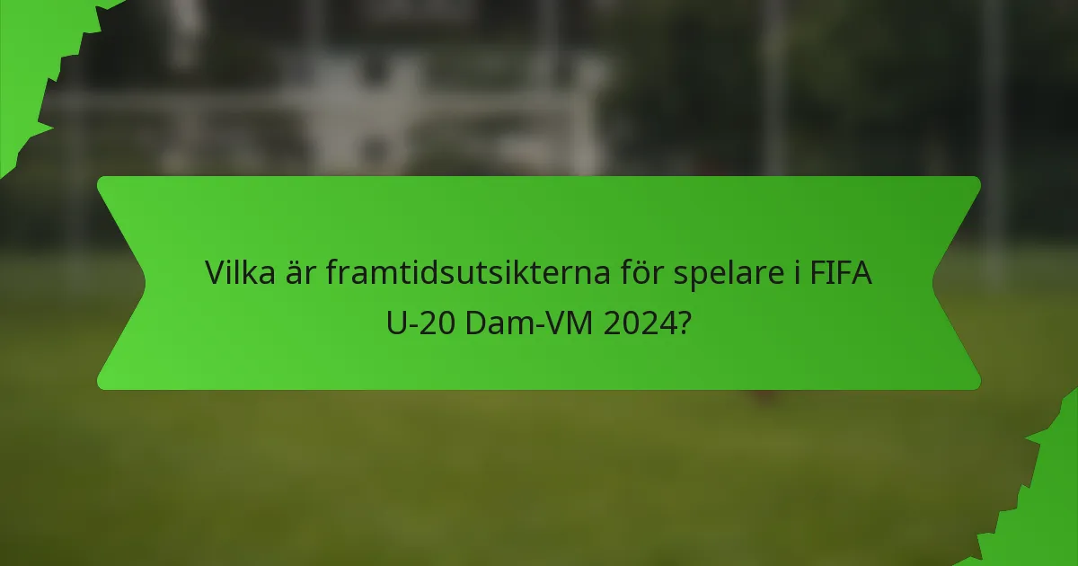 Vilka är framtidsutsikterna för spelare i FIFA U-20 Dam-VM 2024?