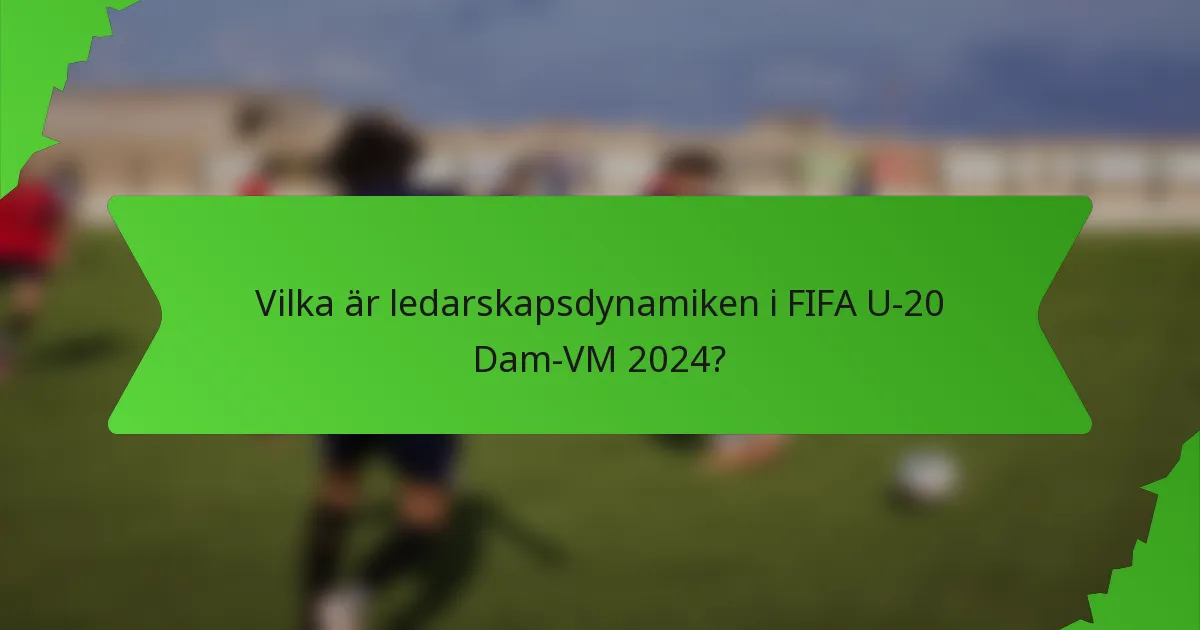Vilka är ledarskapsdynamiken i FIFA U-20 Dam-VM 2024?