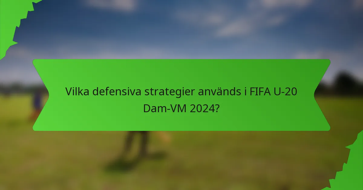 Vilka defensiva strategier används i FIFA U-20 Dam-VM 2024?