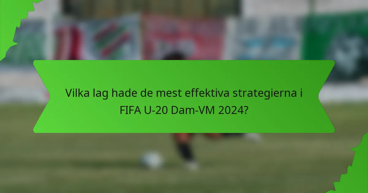 Vilka lag hade de mest effektiva strategierna i FIFA U-20 Dam-VM 2024?