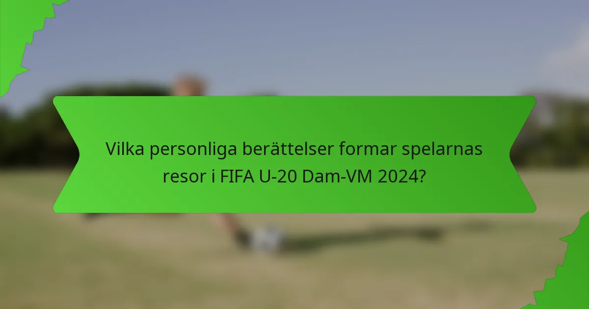 Vilka personliga berättelser formar spelarnas resor i FIFA U-20 Dam-VM 2024?