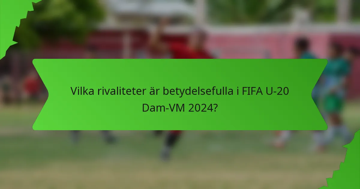 Vilka rivaliteter är betydelsefulla i FIFA U-20 Dam-VM 2024?