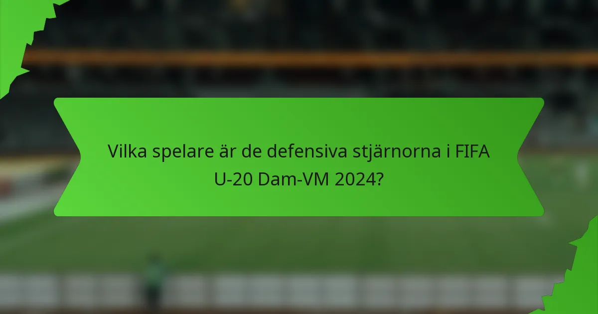 Vilka spelare är de defensiva stjärnorna i FIFA U-20 Dam-VM 2024?