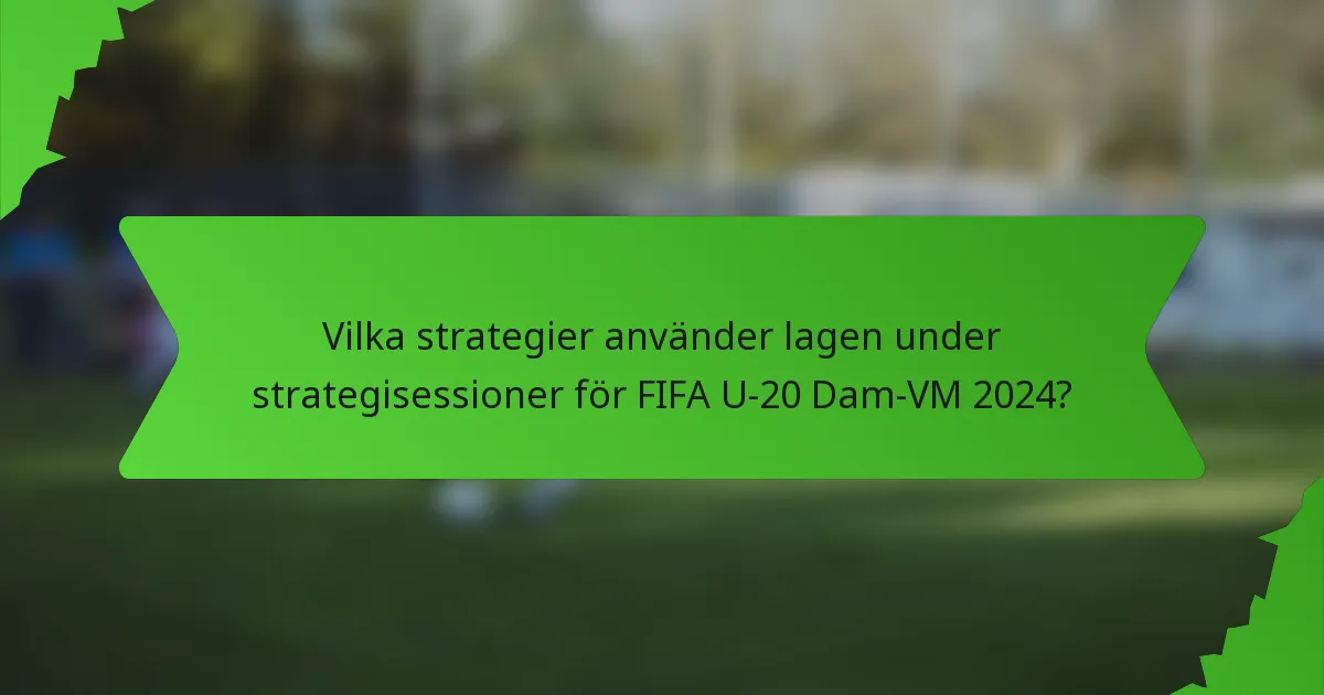 Vilka strategier använder lagen under strategisessioner för FIFA U-20 Dam-VM 2024?